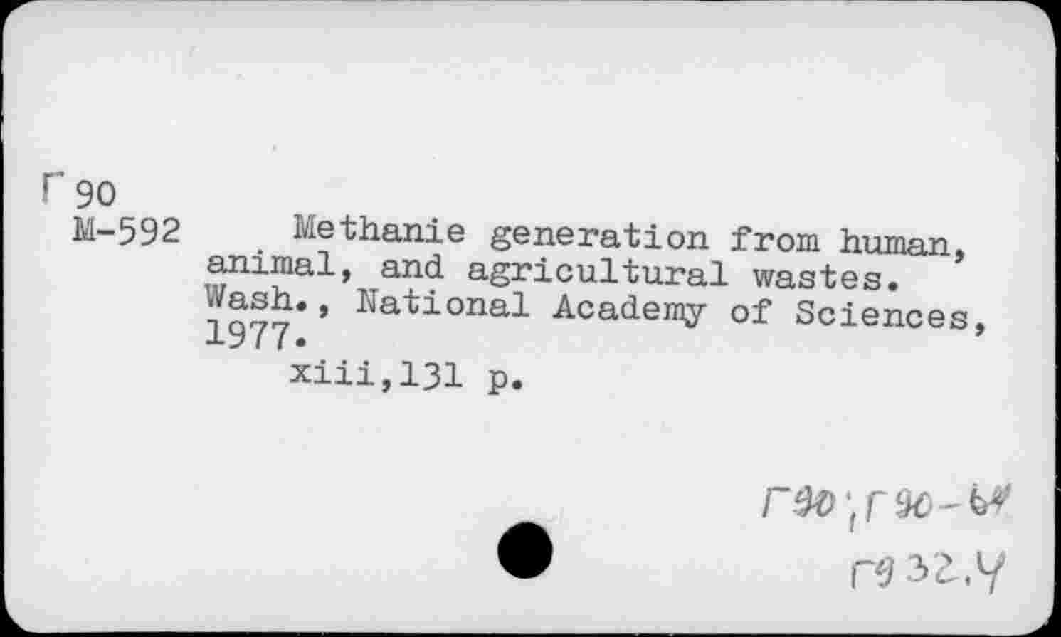 ﻿r 90
M-592 Methanie generation from human, animal, and agricultural wastes.
1977*’ Kational Academy of Sciences, xiii,131 p.
rwz,y